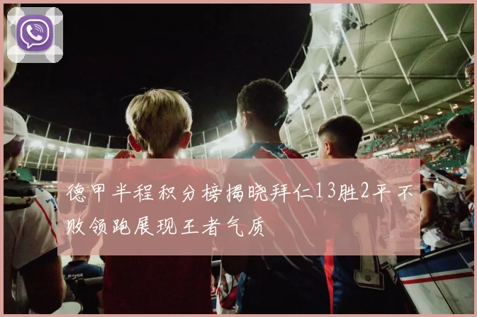 德甲半程积分榜揭晓拜仁13胜2平不败领跑展现王者气质